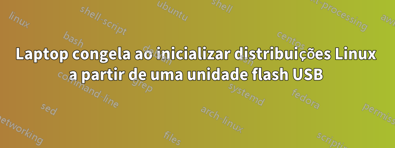 Laptop congela ao inicializar distribuições Linux a partir de uma unidade flash USB