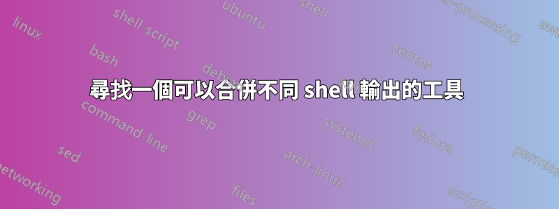 尋找一個可以合併不同 shell 輸出的工具