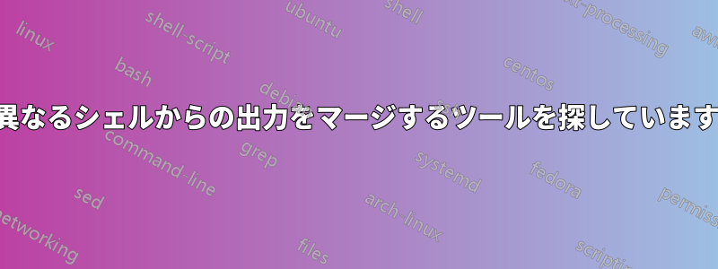 異なるシェルからの出力をマージするツールを探しています