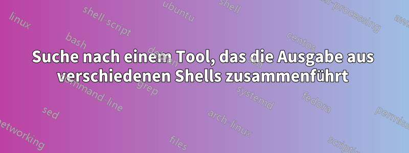 Suche nach einem Tool, das die Ausgabe aus verschiedenen Shells zusammenführt