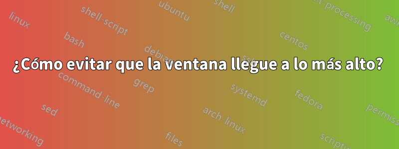 ¿Cómo evitar que la ventana llegue a lo más alto?