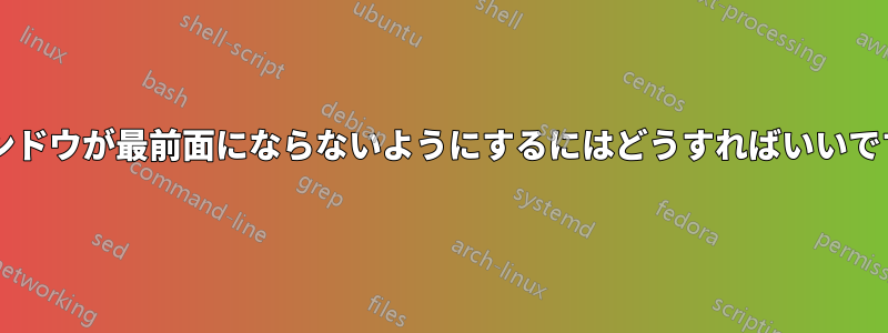 ウィンドウが最前面にならないようにするにはどうすればいいですか?