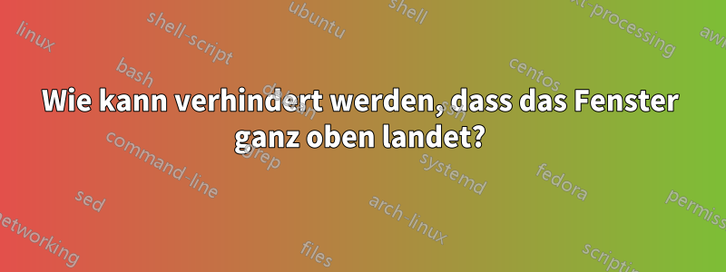 Wie kann verhindert werden, dass das Fenster ganz oben landet?