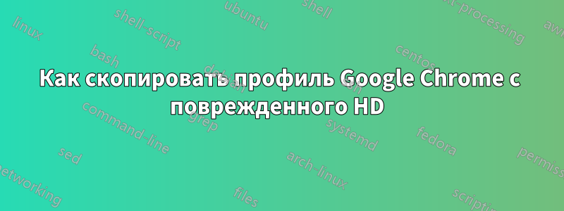 Как скопировать профиль Google Chrome с поврежденного HD 