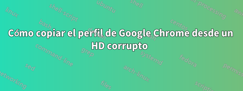 Cómo copiar el perfil de Google Chrome desde un HD corrupto 