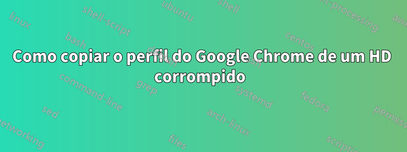 Como copiar o perfil do Google Chrome de um HD corrompido 