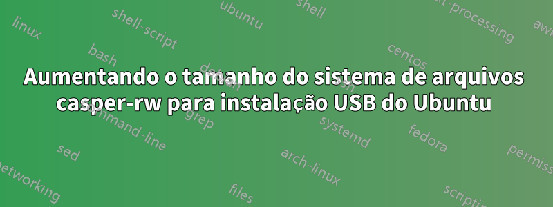 Aumentando o tamanho do sistema de arquivos casper-rw para instalação USB do Ubuntu