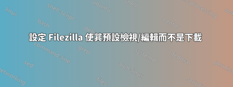 設定 Filezilla 使其預設檢視/編輯而不是下載