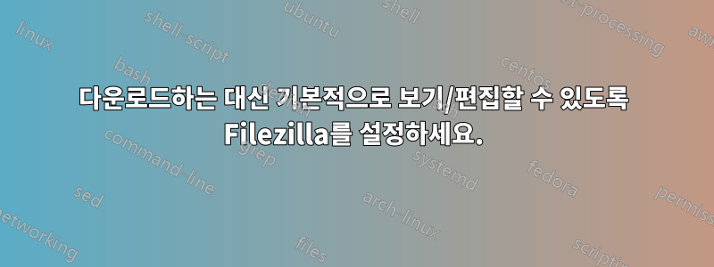 다운로드하는 대신 기본적으로 보기/편집할 수 있도록 Filezilla를 설정하세요.