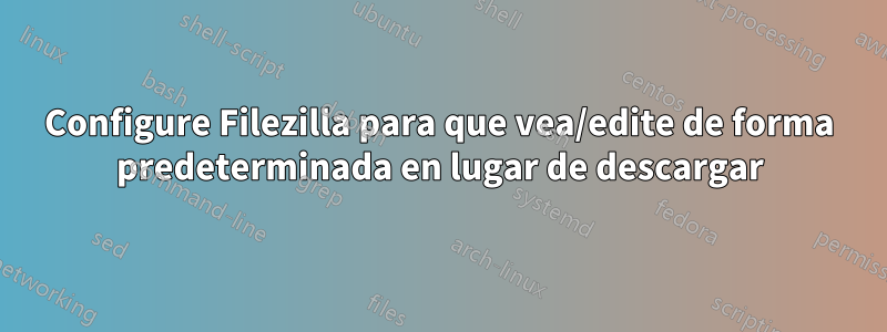 Configure Filezilla para que vea/edite de forma predeterminada en lugar de descargar