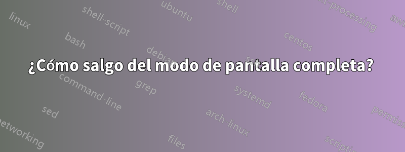 ¿Cómo salgo del modo de pantalla completa?