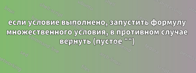 если условие выполнено, запустить формулу множественного условия, в противном случае вернуть (пустое "")