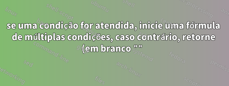se uma condição for atendida, inicie uma fórmula de múltiplas condições, caso contrário, retorne (em branco "")