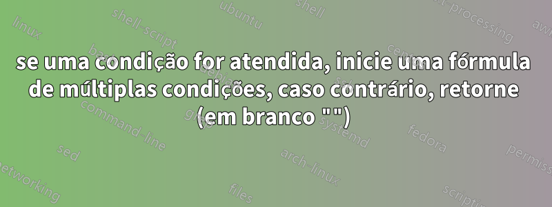 se uma condição for atendida, inicie uma fórmula de múltiplas condições, caso contrário, retorne (em branco "")