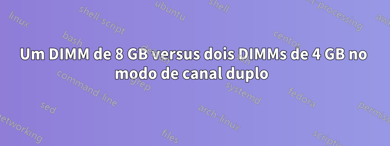 Um DIMM de 8 GB versus dois DIMMs de 4 GB no modo de canal duplo 