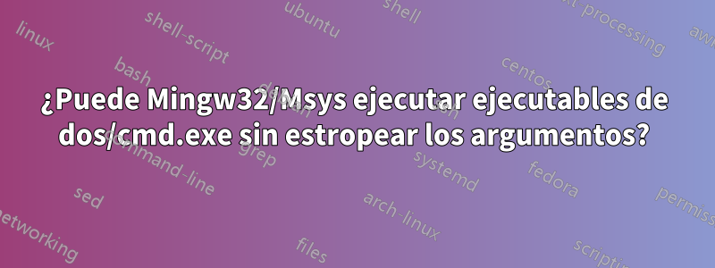 ¿Puede Mingw32/Msys ejecutar ejecutables de dos/cmd.exe sin estropear los argumentos?