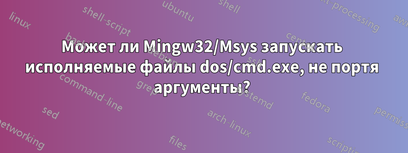 Может ли Mingw32/Msys запускать исполняемые файлы dos/cmd.exe, не портя аргументы?