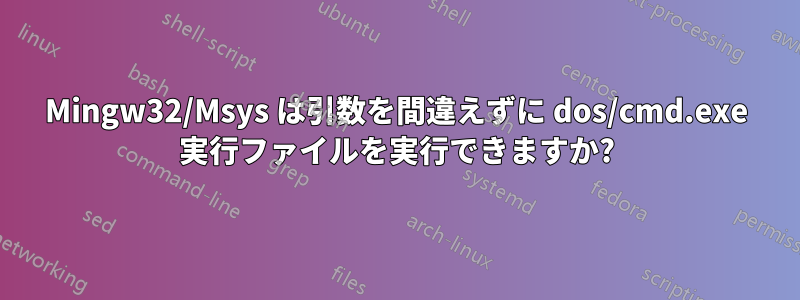 Mingw32/Msys は引数を間違えずに dos/cmd.exe 実行ファイルを実行できますか?