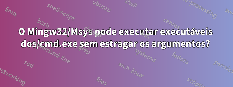 O Mingw32/Msys pode executar executáveis ​​dos/cmd.exe sem estragar os argumentos?