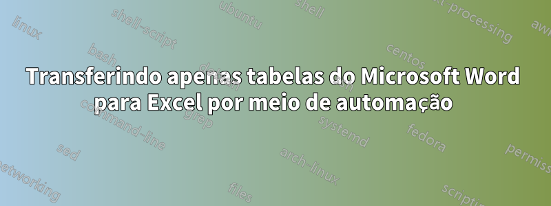 Transferindo apenas tabelas do Microsoft Word para Excel por meio de automação