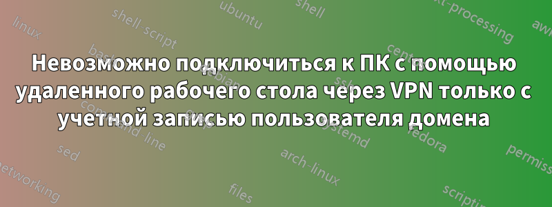 Невозможно подключиться к ПК с помощью удаленного рабочего стола через VPN только с учетной записью пользователя домена