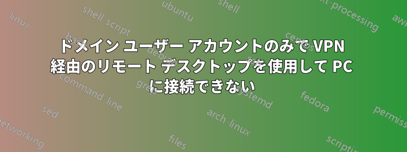 ドメイン ユーザー アカウントのみで VPN 経由のリモート デスクトップを使用して PC に接続できない