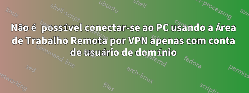 Não é possível conectar-se ao PC usando a Área de Trabalho Remota por VPN apenas com conta de usuário de domínio