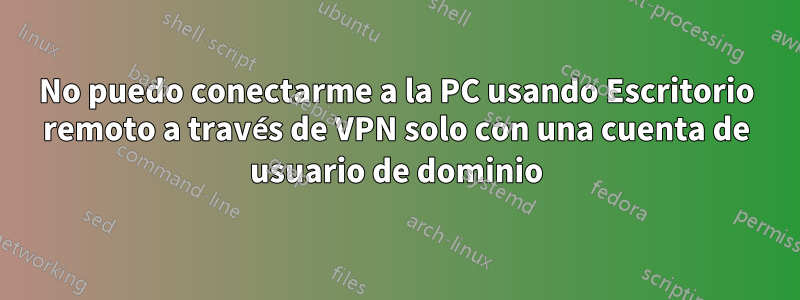 No puedo conectarme a la PC usando Escritorio remoto a través de VPN solo con una cuenta de usuario de dominio