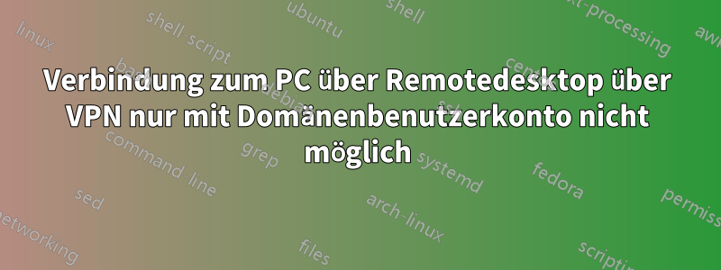 Verbindung zum PC über Remotedesktop über VPN nur mit Domänenbenutzerkonto nicht möglich