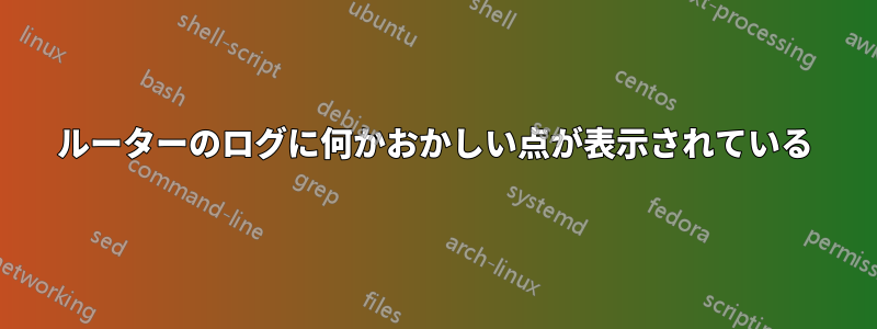 ルーターのログに何かおかしい点が表示されている