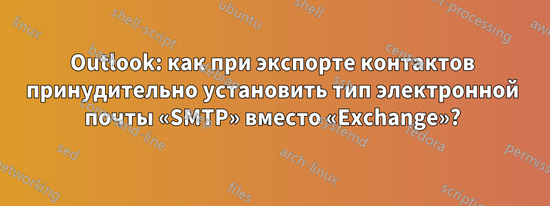 Outlook: как при экспорте контактов принудительно установить тип электронной почты «SMTP» вместо «Exchange»?