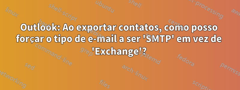 Outlook: Ao exportar contatos, como posso forçar o tipo de e-mail a ser 'SMTP' em vez de 'Exchange'?