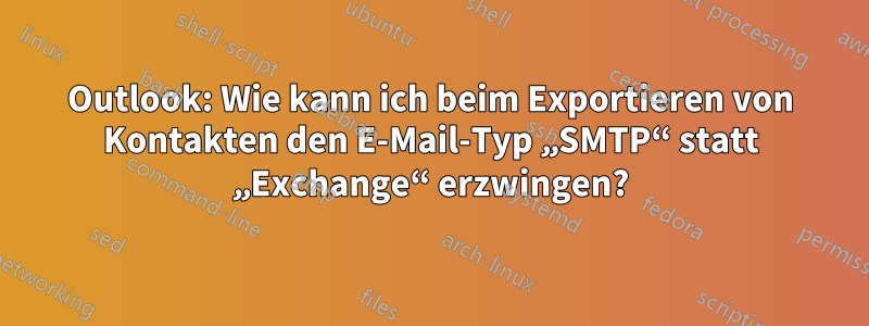 Outlook: Wie kann ich beim Exportieren von Kontakten den E-Mail-Typ „SMTP“ statt „Exchange“ erzwingen?