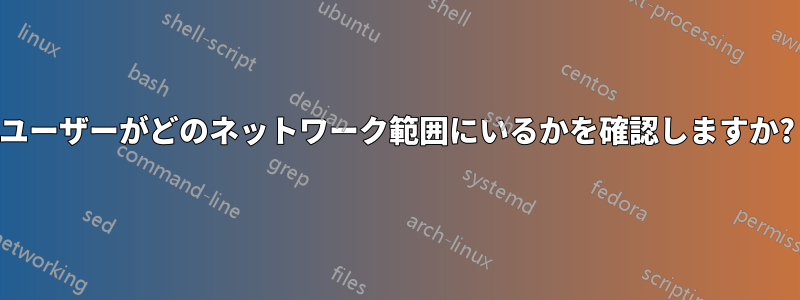 ユーザーがどのネットワーク範囲にいるかを確認しますか?