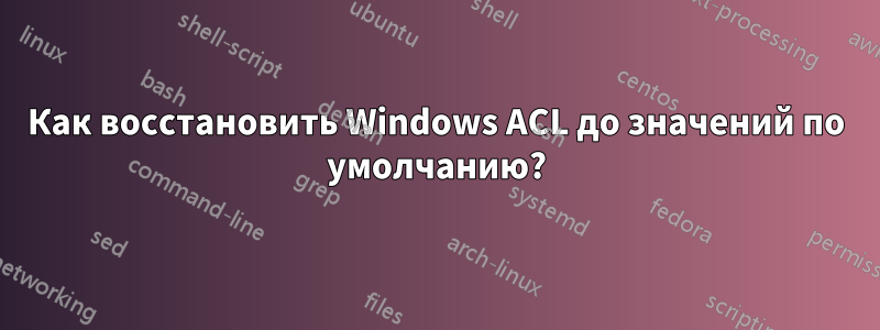 Как восстановить Windows ACL до значений по умолчанию?