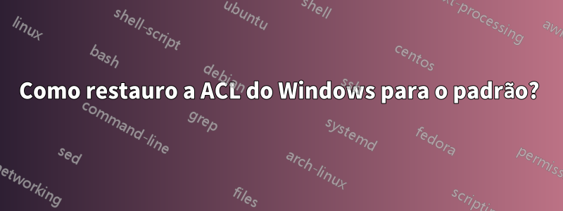 Como restauro a ACL do Windows para o padrão?