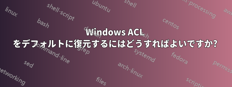 Windows ACL をデフォルトに復元するにはどうすればよいですか?