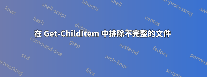 在 Get-ChildItem 中排除不完整的文件