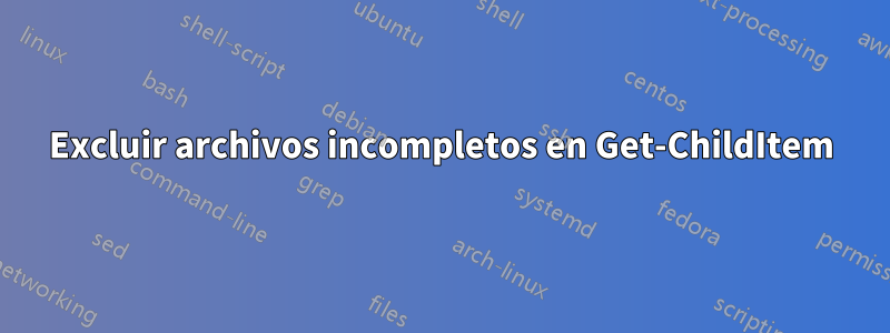 Excluir archivos incompletos en Get-ChildItem