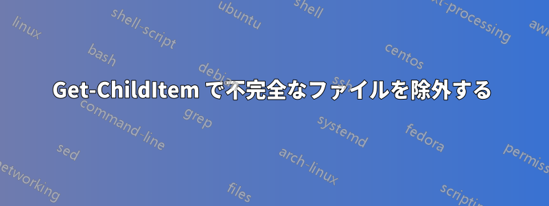 Get-ChildItem で不完全なファイルを除外する