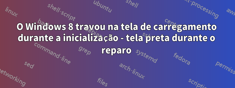 O Windows 8 travou na tela de carregamento durante a inicialização - tela preta durante o reparo