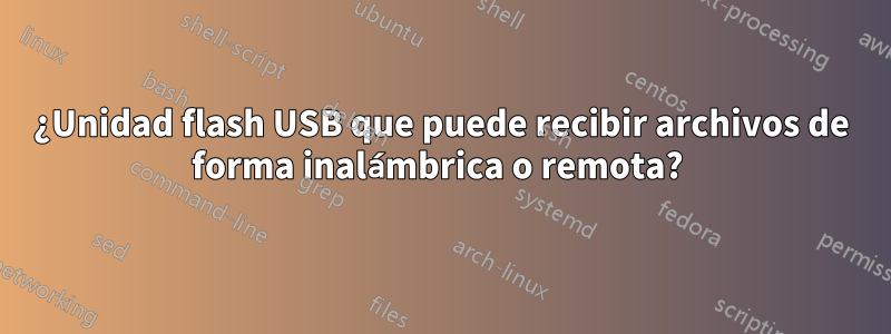 ¿Unidad flash USB que puede recibir archivos de forma inalámbrica o remota? 