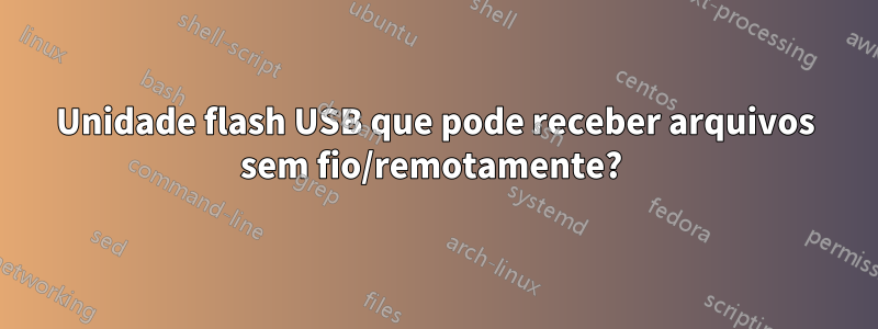 Unidade flash USB que pode receber arquivos sem fio/remotamente? 