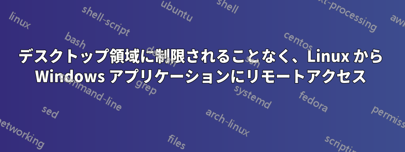 デスクトップ領域に制限されることなく、Linux から Windows アプリケーションにリモートアクセス