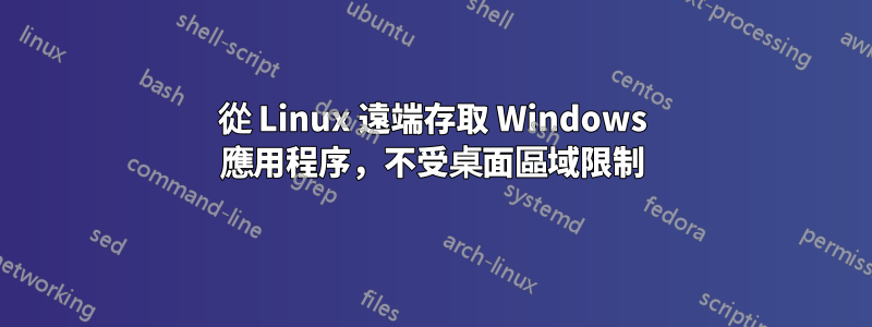 從 Linux 遠端存取 Windows 應用程序，不受桌面區域限制