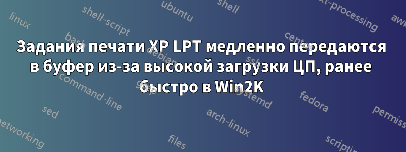 Задания печати XP LPT медленно передаются в буфер из-за высокой загрузки ЦП, ранее быстро в Win2K