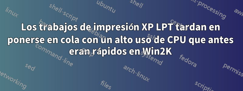 Los trabajos de impresión XP LPT tardan en ponerse en cola con un alto uso de CPU que antes eran rápidos en Win2K