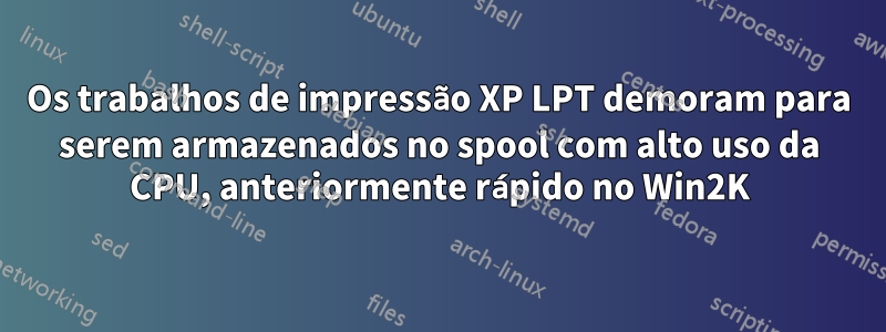 Os trabalhos de impressão XP LPT demoram para serem armazenados no spool com alto uso da CPU, anteriormente rápido no Win2K