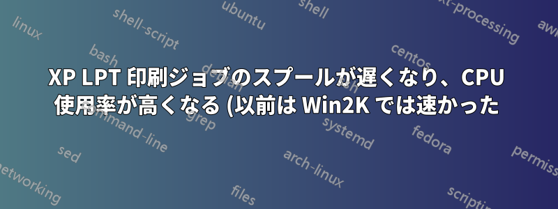 XP LPT 印刷ジョブのスプールが遅くなり、CPU 使用率が高くなる (以前は Win2K では速かった)