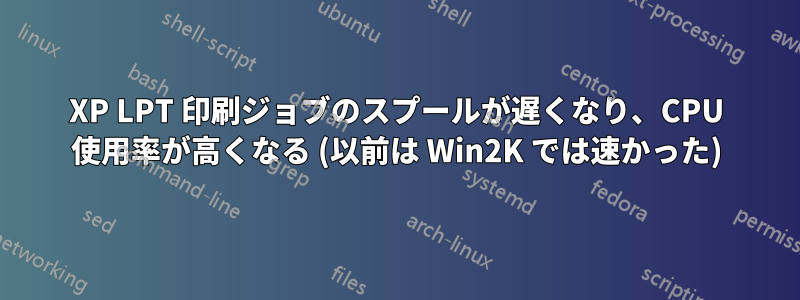 XP LPT 印刷ジョブのスプールが遅くなり、CPU 使用率が高くなる (以前は Win2K では速かった)